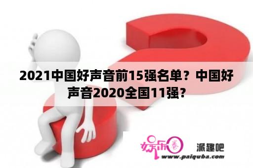 2021中国好声音前15强名单？中国好声音2020全国11强？