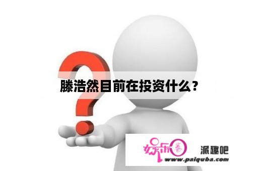 滕浩然目前在投资什么？