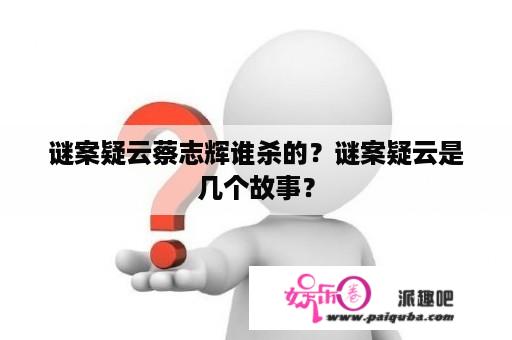 谜案疑云蔡志辉谁杀的？谜案疑云是几个故事？