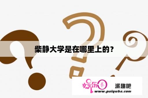 柴静大学是在哪里上的？