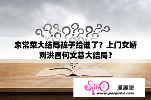 家常菜大结局孩子给谁了？上门女婿刘洪昌何文慧大结局？