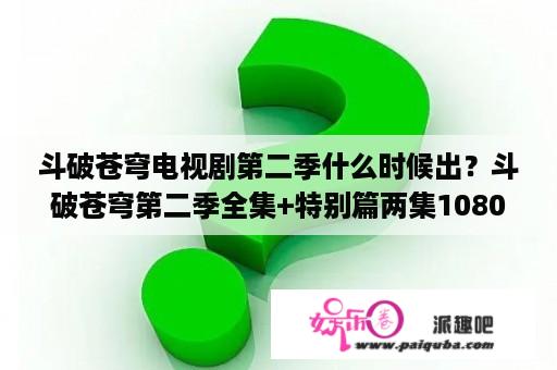 斗破苍穹电视剧第二季什么时候出？斗破苍穹第二季全集+特别篇两集1080p？