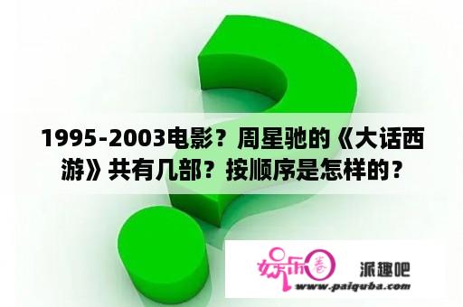 1995-2003电影？周星驰的《大话西游》共有几部？按顺序是怎样的？