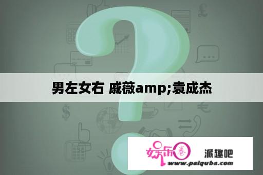 男左女右 戚薇amp;袁成杰