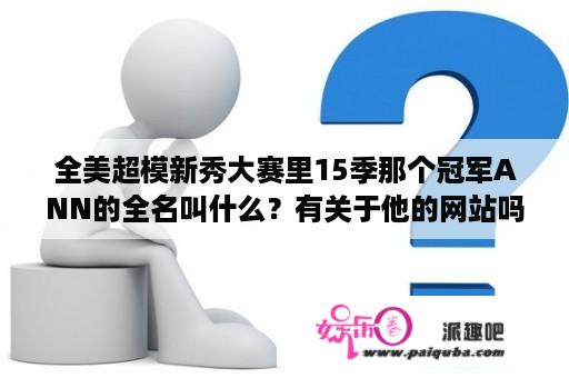 全美超模新秀大赛里15季那个冠军ANN的全名叫什么？有关于他的网站吗？全美超模大赛第22季男选手？