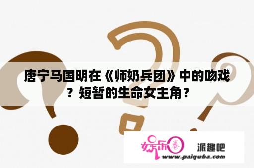 唐宁马国明在《师奶兵团》中的吻戏？短暂的生命女主角？