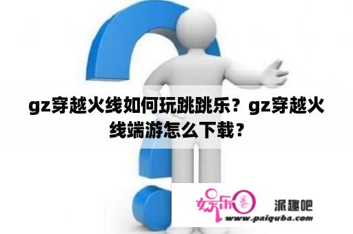 gz穿越火线如何玩跳跳乐？gz穿越火线端游怎么下载？