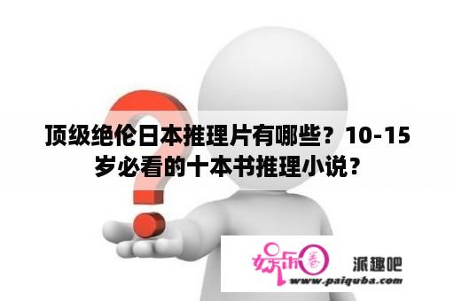 顶级绝伦日本推理片有哪些？10-15岁必看的十本书推理小说？