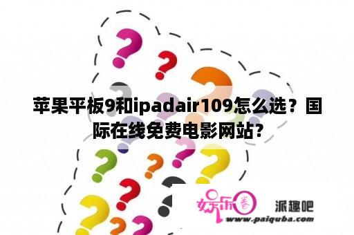 苹果平板9和ipadair109怎么选？国际在线免费电影网站？