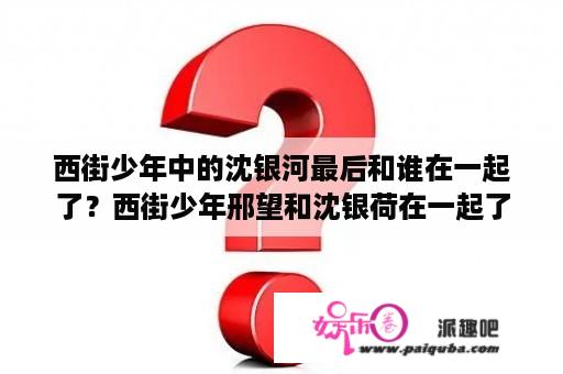 西街少年中的沈银河最后和谁在一起了？西街少年邢望和沈银荷在一起了吗？