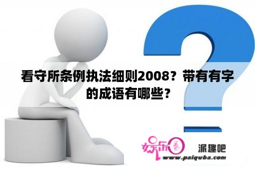 看守所条例执法细则2008？带有有字的成语有哪些？