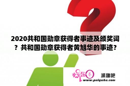 2020共和国勋章获得者事迹及颁奖词？共和国勋章获得者黄旭华的事迹？