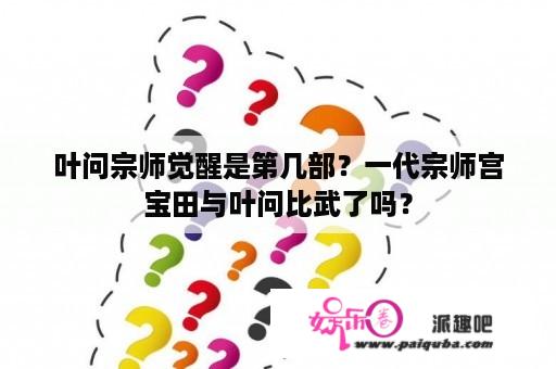 叶问宗师觉醒是第几部？一代宗师宫宝田与叶问比武了吗？