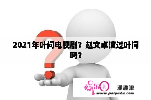 2021年叶问电视剧？赵文卓演过叶问吗？