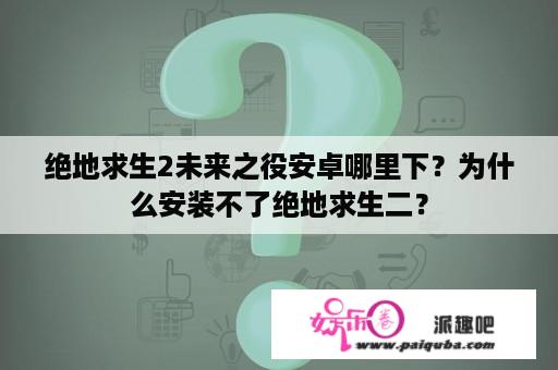 绝地求生2未来之役安卓哪里下？为什么安装不了绝地求生二？