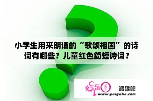 小学生用来朗诵的“歌颂祖国”的诗词有哪些？儿童红色简短诗词？