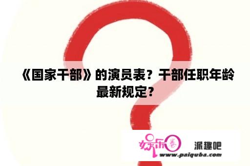 《国家干部》的演员表？干部任职年龄最新规定？