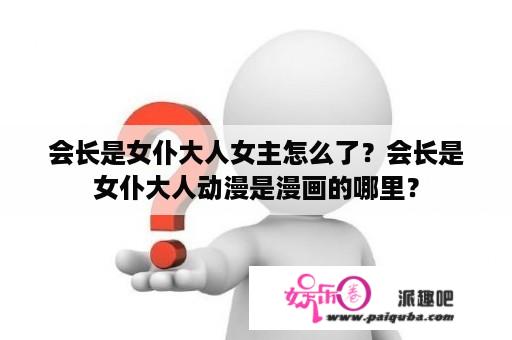 会长是女仆大人女主怎么了？会长是女仆大人动漫是漫画的哪里？