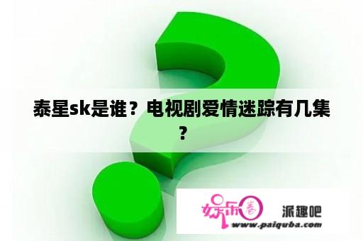 泰星sk是谁？电视剧爱情迷踪有几集？