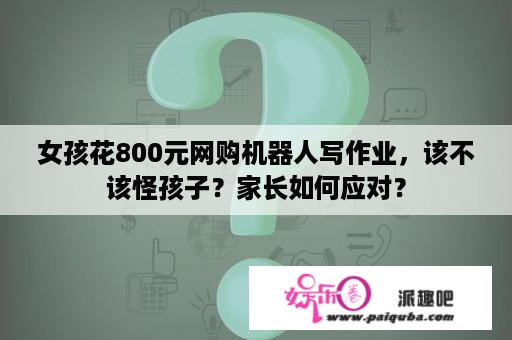 女孩花800元网购机器人写作业，该不该怪孩子？家长如何应对？