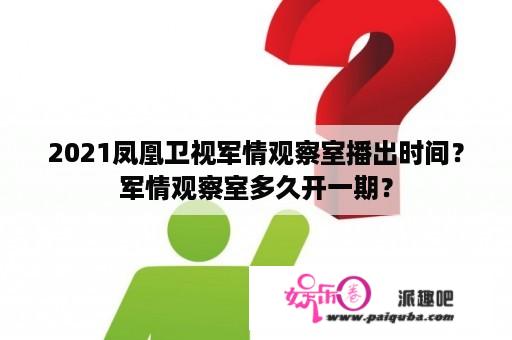 2021凤凰卫视军情观察室播出时间？军情观察室多久开一期？