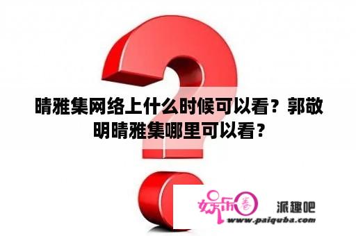 晴雅集网络上什么时候可以看？郭敬明晴雅集哪里可以看？