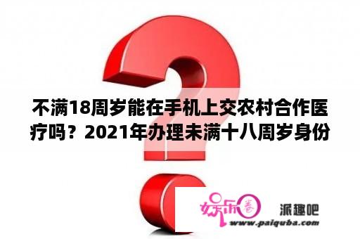 不满18周岁能在手机上交农村合作医疗吗？2021年办理未满十八周岁身份证多少费用？