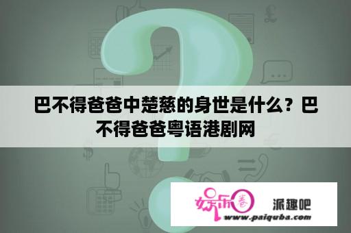 巴不得爸爸中楚慈的身世是什么？巴不得爸爸粤语港剧网