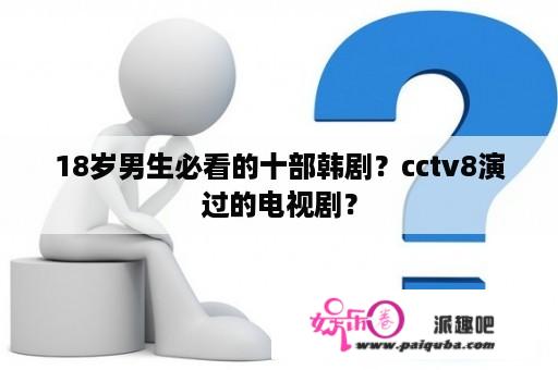 18岁男生必看的十部韩剧？cctv8演过的电视剧？