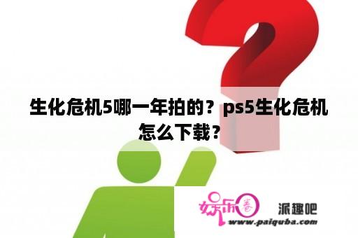 生化危机5哪一年拍的？ps5生化危机怎么下载？