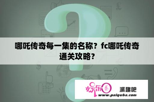 哪吒传奇每一集的名称？fc哪吒传奇通关攻略？