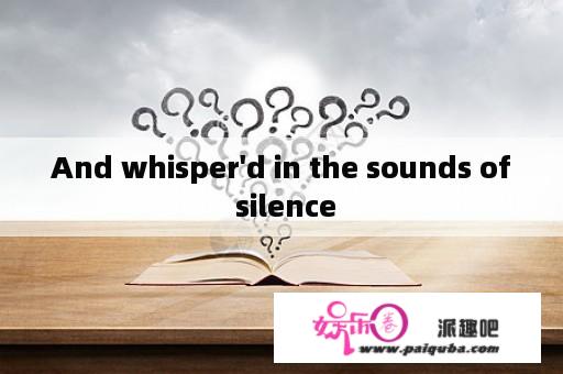 And whisper'd in the sounds of silence