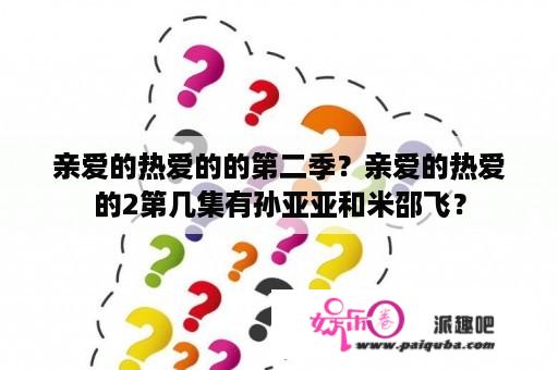 亲爱的热爱的的第二季？亲爱的热爱的2第几集有孙亚亚和米邵飞？