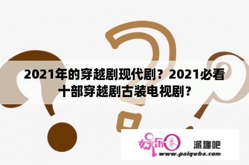 2021年的穿越剧现代剧？2021必看十部穿越剧古装电视剧？