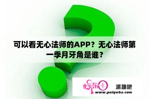 可以看无心法师的APP？无心法师第一季月牙角是谁？