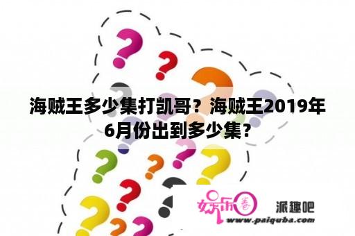 海贼王多少集打凯哥？海贼王2019年6月份出到多少集？