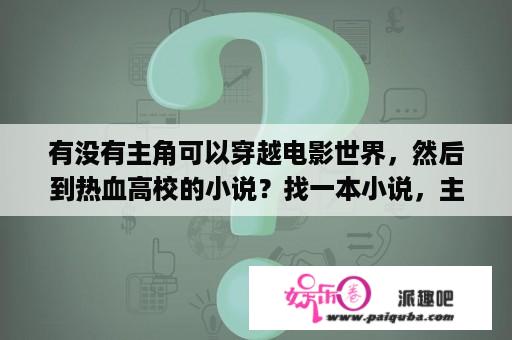 有没有主角可以穿越电影世界，然后到热血高校的小说？找一本小说，主角可以穿越到电影世界，第一个世界是钢铁侠世界，钢铁侠还送了一套钢铁战衣给他？