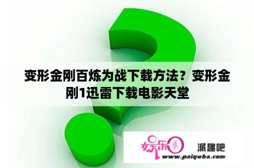 变形金刚百炼为战下载方法？变形金刚1迅雷下载电影天堂