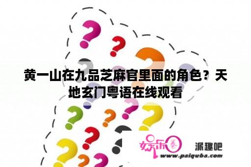 黄一山在九品芝麻官里面的角色？天地玄门粤语在线观看