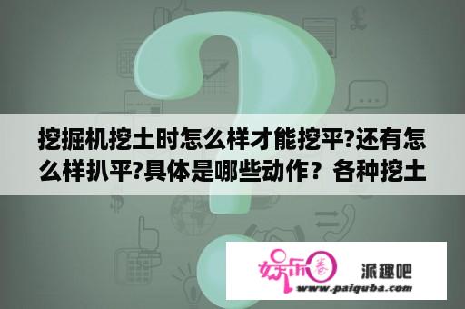 挖掘机挖土时怎么样才能挖平?还有怎么样扒平?具体是哪些动作？各种挖土机的挖土特点？