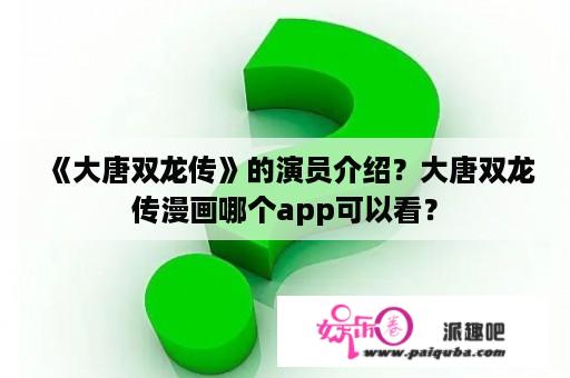 《大唐双龙传》的演员介绍？大唐双龙传漫画哪个app可以看？