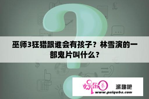 巫师3狂猎跟谁会有孩子？林雪演的一部鬼片叫什么？