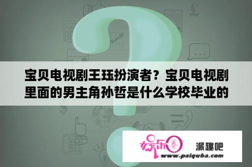 宝贝电视剧王珏扮演者？宝贝电视剧里面的男主角孙哲是什么学校毕业的？