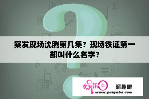 案发现场沈腾第几集？现场铁证第一部叫什么名字？