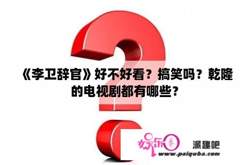 《李卫辞官》好不好看？搞笑吗？乾隆的电视剧都有哪些？