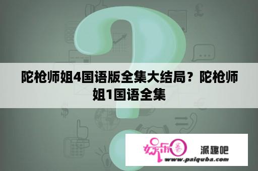 陀枪师姐4国语版全集大结局？陀枪师姐1国语全集