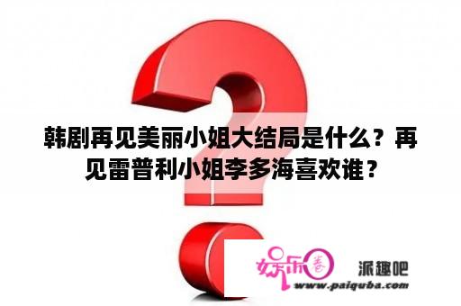 韩剧再见美丽小姐大结局是什么？再见雷普利小姐李多海喜欢谁？