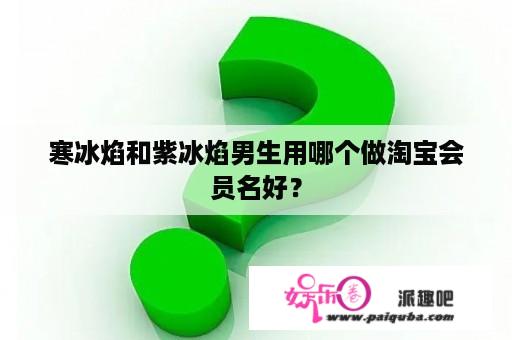 寒冰焰和紫冰焰男生用哪个做淘宝会员名好？