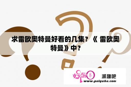 求雷欧奥特曼好看的几集？《 雷欧奥特曼》中？