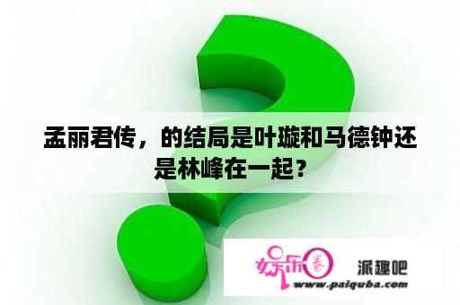 孟丽君传，的结局是叶璇和马德钟还是林峰在一起？